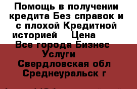 Помощь в получении кредита Без справок и с плохой Кредитной историей  › Цена ­ 11 - Все города Бизнес » Услуги   . Свердловская обл.,Среднеуральск г.